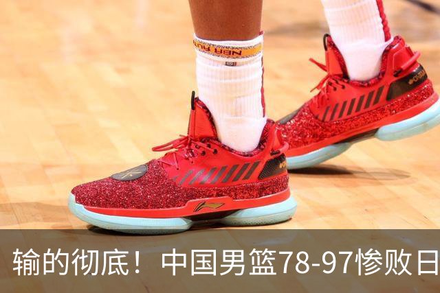 输的彻底！中国男篮78-97惨败日本，无缘决赛！外线崩盘+篮板被爆